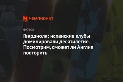Хосеп Гвардиола - Гвардиола: испанские клубы доминировали десятилетие. Посмотрим, сможет ли Англия повторить - championat.com - Англия - Германия - Испания