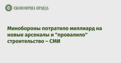 Минобороны потратило миллиард на новые арсеналы и "провалило" строительство – СМИ - epravda.com.ua - Украина