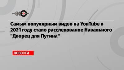 Владимир Путин - Алексей Навальный - Самым популярным видео на YouTube в 2021 году стало расследование Навального «Дворец для Путина» - echo.msk.ru - Москва