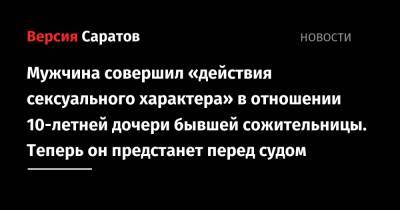 Мужчина приставал к 10-летней дочери бывшей сожительницы. Теперь он предстанет перед судом - nversia.ru - Россия - Саратовская обл. - Саратов