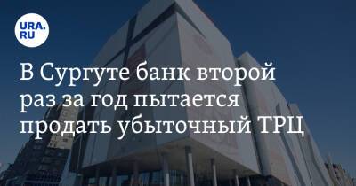 В Сургуте банк второй раз за год пытается продать убыточный ТРЦ - ura.news - Голландия - Сургут
