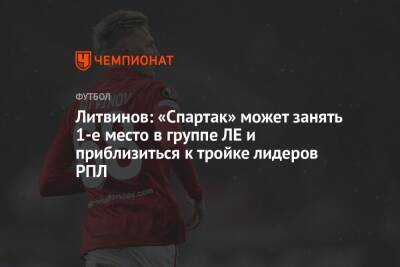 Руслан Литвинов - Литвинов: «Спартак» может занять 1-е место в группе ЛЕ и приблизиться к тройке лидеров РПЛ - championat.com - Россия - Сочи