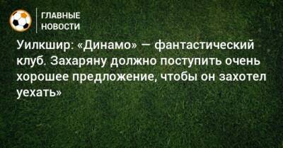 Арсен Захарян - Уилкшир: «Динамо» — фантастический клуб. Захаряну должно поступить очень хорошее предложение, чтобы он захотел уехать» - bombardir.ru