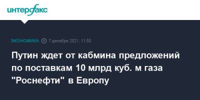 Владимир Путин - Игорь Сечин - Михаил Мишустин - Алексей Миллер - Путин ждет от кабмина предложений по поставкам 10 млрд куб. м газа "Роснефти" в Европу - interfax.ru - Москва - Россия - Европа
