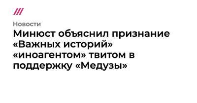 Минюст объяснил признание «Важных историй» «иноагентом» твитом в поддержку «Медузы» - tvrain.ru - Москва - Рига