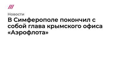 Сергей Аксенов - В Симферополе покончил с собой глава крымского офиса «Аэрофлота» - tvrain.ru - Москва - Крым - Симферополь - Севастополь