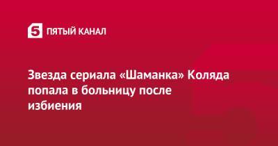 Звезда сериала «Шаманка» Коляда попала в больницу после избиения - 5-tv.ru - Белоруссия - Минск