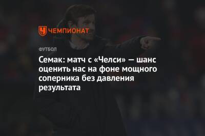 Сергей Семак - Семак: матч с «Челси» — шанс оценить нас на фоне мощного соперника без давления результата - championat.com - Лондон