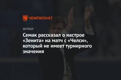 Сергей Семак - Семак рассказал о настрое «Зенита» на матч с «Челси», который не имеет турнирного значения - championat.com - Санкт-Петербург - Лондон