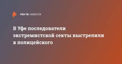 В Уфе последователи экстремистской секты выстрелили в полицейского - ren.tv - Россия - Башкирия - Уфа - Уфа