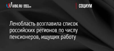 Ленобласть возглавила список российских регионов по числу пенсионеров, ищущих работу - ivbg.ru - Россия - Украина - Ленинградская обл. - Санкт-Петербург - Московская обл. - Владимирская обл. - Калининградская обл. - окр.Сзфо