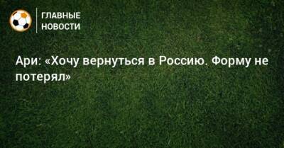 Ари: «Хочу вернуться в Россию. Форму не потерял» - bombardir.ru - Россия - Бразилия