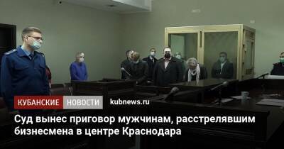 Суд вынес приговор мужчинам, расстрелявшим бизнесмена в центре Краснодара - kubnews.ru - Краснодарский край - Краснодар - респ. Дагестан