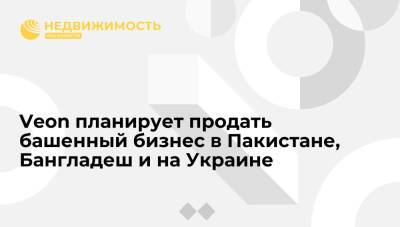 Михаил Фридман - Veon планирует продать башенный бизнес в Пакистане, Бангладеш и на Украине до конца 2023 года - realty.ria.ru - Москва - Россия - Украина - Пакистан - Бангладеш