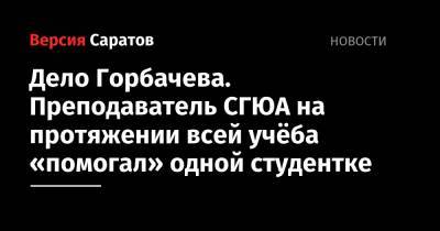 Михаил Горбачев - Дело Горбачева. Преподаватель СГЮА на протяжении всей учёбы «помогал» одной студентке - nversia.ru - Саратов