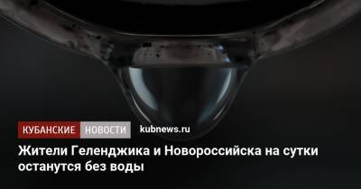 Жители Геленджика и Новороссийска на сутки останутся без воды - kubnews.ru - Краснодарский край - Новороссийск - Новороссийск - Геленджик - Геленджик