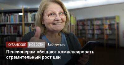 Антон Котяков - Пенсионерам обещают компенсировать стремительный рост цен - kubnews.ru - Россия