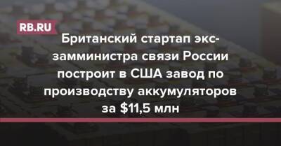 Британский стартап экс-замминистра связи России построит в США завод по производству аккумуляторов за $11,5 млн - rb.ru - Россия - США