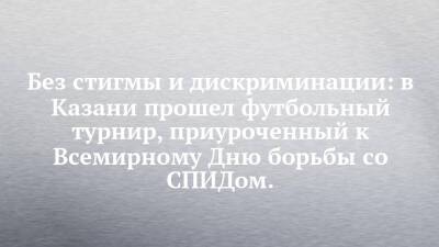 Без стигмы и дискриминации: в Казани прошел футбольный турнир, приуроченный к Всемирному Дню борьбы со СПИДом. - chelny-izvest.ru - респ. Татарстан - Казань