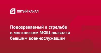 Сергей Глазов - Подозреваемый в стрельбе в московском МФЦ оказался бывшим военнослужащим - 5-tv.ru