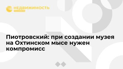Михаил Пиотровский - Пиотровский: при создании музея на Охтинском мысе в Петербурге нужен компромисс - realty.ria.ru - Санкт-Петербург