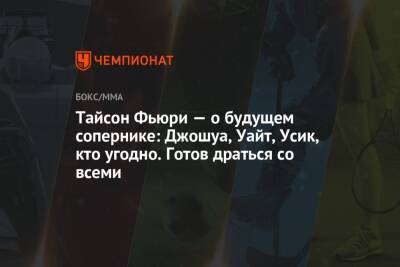 Тайсон Фьюри - Тайсон Фьюри — о будущем сопернике: Джошуа, Уайт, Усик, кто угодно. Готов драться со всеми - championat.com