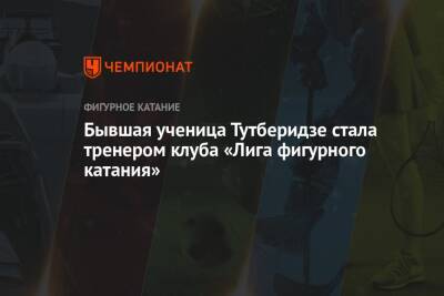 Этери Тутберидзе - Анна Щербакова - Бывшая ученица Тутберидзе стала тренером клуба «Лига фигурного катания» - championat.com - Россия