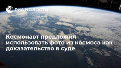 Антон Шкаплеров - Космонавт Шкаплеров предложил использовать снимки из космоса как доказательство в суде - ria.ru - Москва - Россия