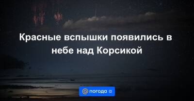 Екатерина Гура - Красные вспышки появились в небе над Корсикой - news.mail.ru - Франция