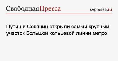 Владимир Путин - Сергей Собянин - Путин и Собянин открыли самый крупный участок Большой кольцевой линии метро - svpressa.ru - Москва - Россия