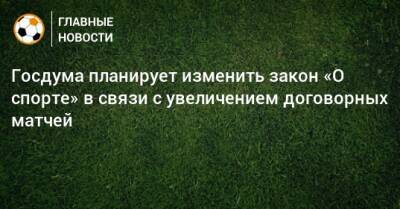 Госдума планирует изменить закон «О спорте» в связи с увеличением договорных матчей - bombardir.ru