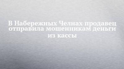 В Набережных Челнах продавец отправила мошенникам деньги из кассы - chelny-izvest.ru - Россия - Набережные Челны