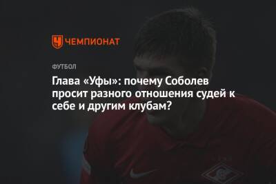 Александр Соболев - Ростислав Мурзагулов - Глава «Уфы»: почему Соболев просит разного отношения судей к себе и другим клубам? - championat.com - Уфа