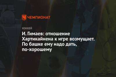 И. Гимаев: отношение Хартикайнена к игре возмущает. По башке ему надо дать, по-хорошему - championat.com