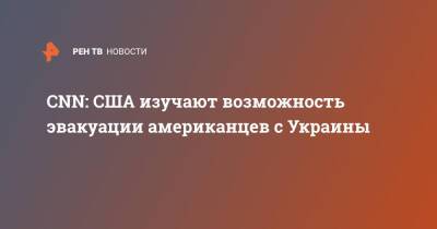 CNN: США изучают возможность эвакуации американцев с Украины - ren.tv - Россия - США - Украина - Афганистан