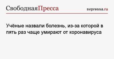 Учёные назвали болезнь, из-за которой в пять раз чаще умирают от коронавируса - svpressa.ru