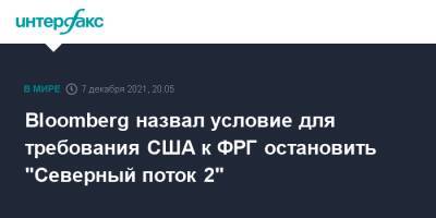 Джо Байден - Bloomberg назвал условие для требования США к ФРГ остановить "Северный поток 2" - interfax.ru - Москва - Россия - США - Украина - Вашингтон - Германия - Берлин
