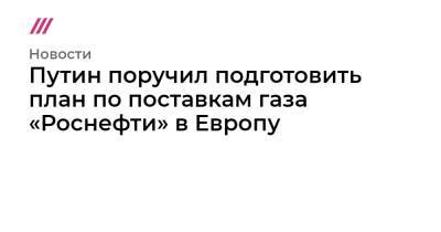 Дмитрий Песков - Игорь Сечин - Путин поручил подготовить план по поставкам газа «Роснефти» в Европу - tvrain.ru - Россия