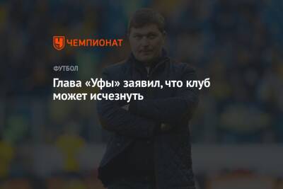 Ростислав Мурзагулов - Глава «Уфы» заявил, что клуб может исчезнуть - championat.com - Россия - Уфа
