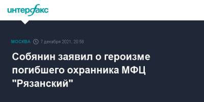 Сергей Собянин - Сергей Глазов - Собянин заявил о героизме погибшего охранника МФЦ "Рязанский" - interfax.ru - Москва - Москва