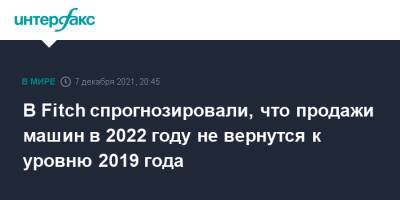 В Fitch спрогнозировали, что продажи машин в 2022 году не вернутся к уровню 2019 года - interfax.ru - Москва - Китай - США