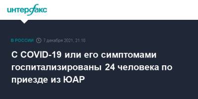 Анна Попова - С COVID-19 или его симптомами госпитализированы 24 человека по приезде из ЮАР - interfax.ru - Москва - Россия - Юар