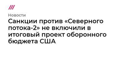 Санкции против «Северного потока-2» не включили в итоговый проект оборонного бюджета США - tvrain.ru - Россия - США