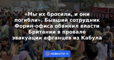 «Мы их бросили, и они погибли». Бывший сотрудник Форин-офиса обвинил власти Британии в провале эвакуации афганцев из Кабула - news.mail.ru - Россия - Англия