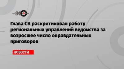 Александр Бастрыкин - Глава СК раскритиковал работу региональных управлений ведомства за возросшее число оправдательных приговоров - echo.msk.ru - Красноярский край - Костромская обл. - Калужская обл. - респ. Хакасия