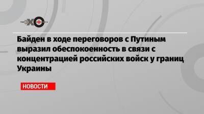 Владимир Путин - Джо Байден - Байден в ходе переговоров с Путиным выразил обеспокоенность в связи с концентрацией российских войск у границ Украины - echo.msk.ru - Москва - Россия - США - Украина - Вашингтон - Иран