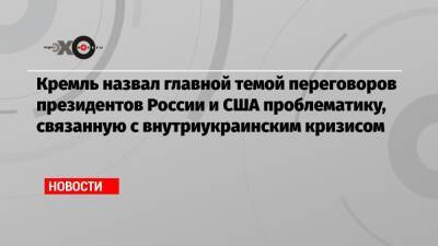 Владимир Путин - Джо Байден - Кремль назвал главной темой переговоров президентов России и США проблематику, связанную с внутриукраинским кризисом - echo.msk.ru - Москва - Россия - США - Украина - Вашингтон