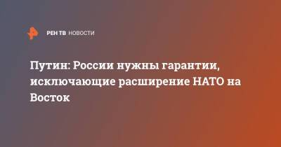 Владимир Путин - Джо Байден - Путин: России нужны гарантии, исключающие расширение НАТО на Восток - ren.tv - Россия - США - Украина - Переговоры
