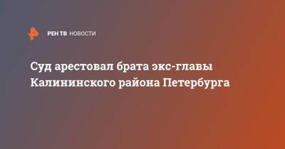 Суд арестовал брата экс-главы Калининского района Петербурга - ren.tv - Санкт-Петербург - р-н Калининский - Санкт-Петербург