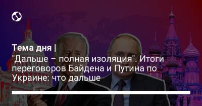 Владимир Путин - Джо Байден - Тема дня | "Дальше – полная изоляция". Итоги переговоров Байдена и Путина по Украине: что дальше - liga.net - Россия - США - Украина - Киев